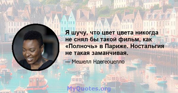 Я шучу, что цвет цвета никогда не снял бы такой фильм, как «Полночь» в Париже. Ностальгия не такая заманчивая.