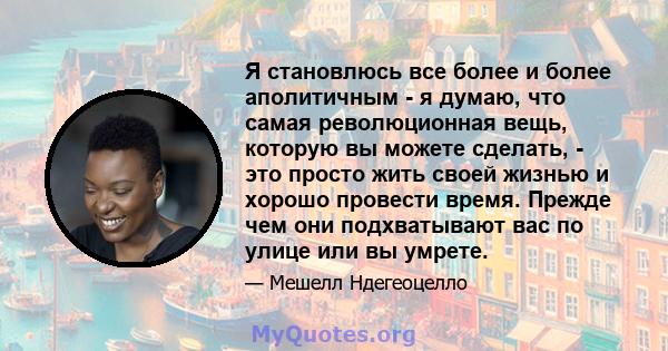 Я становлюсь все более и более аполитичным - я думаю, что самая революционная вещь, которую вы можете сделать, - это просто жить своей жизнью и хорошо провести время. Прежде чем они подхватывают вас по улице или вы