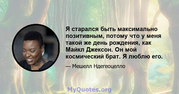 Я старался быть максимально позитивным, потому что у меня такой же день рождения, как Майкл Джексон. Он мой космический брат. Я люблю его.