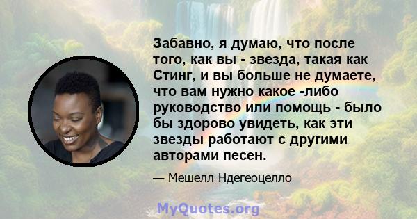 Забавно, я думаю, что после того, как вы - звезда, такая как Стинг, и вы больше не думаете, что вам нужно какое -либо руководство или помощь - было бы здорово увидеть, как эти звезды работают с другими авторами песен.