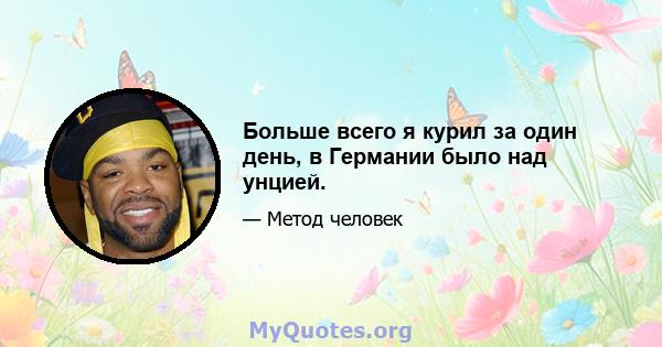 Больше всего я курил за один день, в Германии было над унцией.