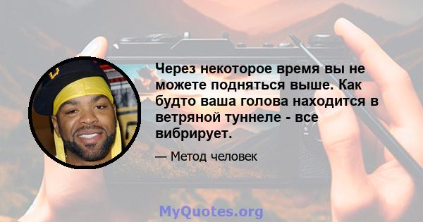 Через некоторое время вы не можете подняться выше. Как будто ваша голова находится в ветряной туннеле - все вибрирует.