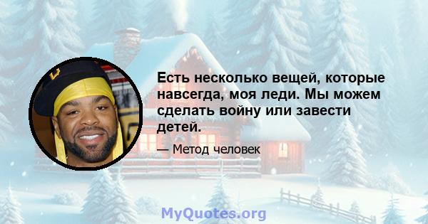 Есть несколько вещей, которые навсегда, моя леди. Мы можем сделать войну или завести детей.