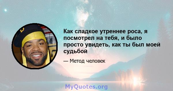 Как сладкое утреннее роса, я посмотрел на тебя, и было просто увидеть, как ты был моей судьбой