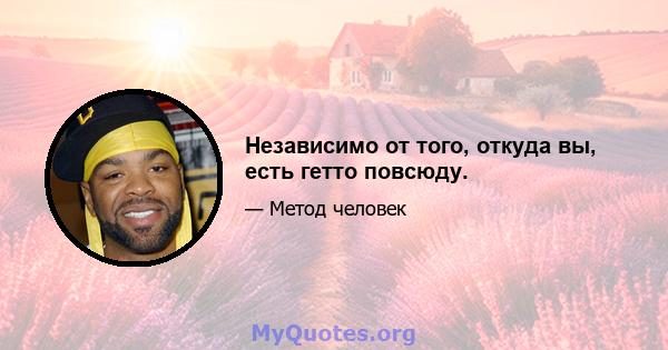 Независимо от того, откуда вы, есть гетто повсюду.