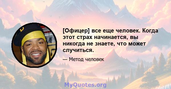 [Офицер] все еще человек. Когда этот страх начинается, вы никогда не знаете, что может случиться.