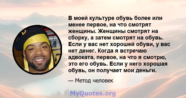 В моей культуре обувь более или менее первое, на что смотрят женщины. Женщины смотрят на сборку, а затем смотрят на обувь. Если у вас нет хорошей обуви, у вас нет денег. Когда я встречаю адвоката, первое, на что я