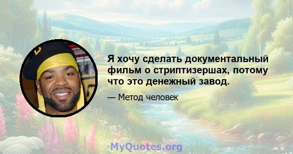 Я хочу сделать документальный фильм о стриптизершах, потому что это денежный завод.