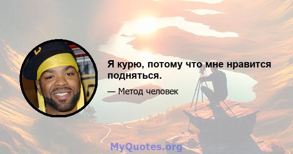 Я курю, потому что мне нравится подняться.