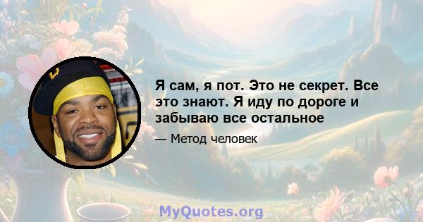 Я сам, я пот. Это не секрет. Все это знают. Я иду по дороге и забываю все остальное