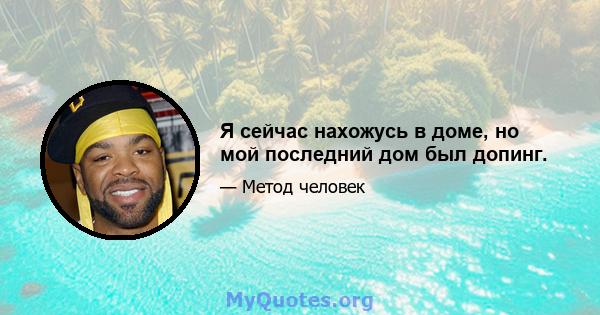 Я сейчас нахожусь в доме, но мой последний дом был допинг.