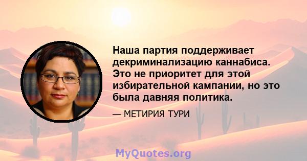 Наша партия поддерживает декриминализацию каннабиса. Это не приоритет для этой избирательной кампании, но это была давняя политика.