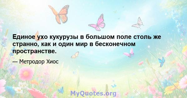 Единое ухо кукурузы в большом поле столь же странно, как и один мир в бесконечном пространстве.