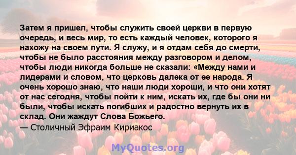 Затем я пришел, чтобы служить своей церкви в первую очередь, и весь мир, то есть каждый человек, которого я нахожу на своем пути. Я служу, и я отдам себя до смерти, чтобы не было расстояния между разговором и делом,