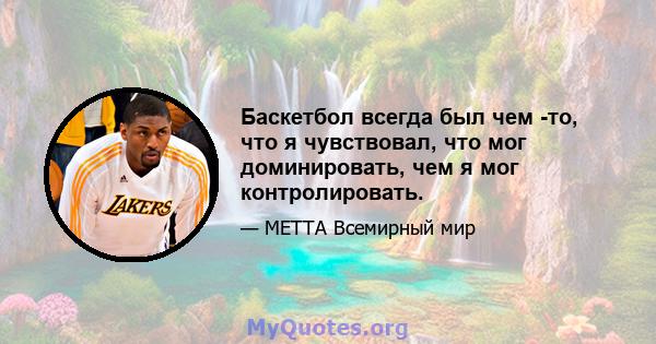 Баскетбол всегда был чем -то, что я чувствовал, что мог доминировать, чем я мог контролировать.