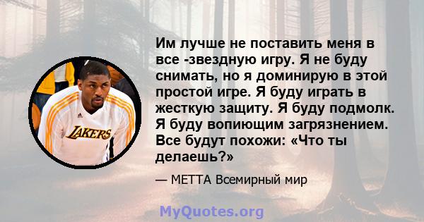 Им лучше не поставить меня в все -звездную игру. Я не буду снимать, но я доминирую в этой простой игре. Я буду играть в жесткую защиту. Я буду подмолк. Я буду вопиющим загрязнением. Все будут похожи: «Что ты делаешь?»