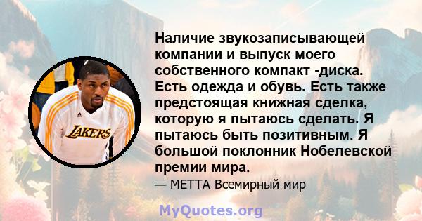 Наличие звукозаписывающей компании и выпуск моего собственного компакт -диска. Есть одежда и обувь. Есть также предстоящая книжная сделка, которую я пытаюсь сделать. Я пытаюсь быть позитивным. Я большой поклонник