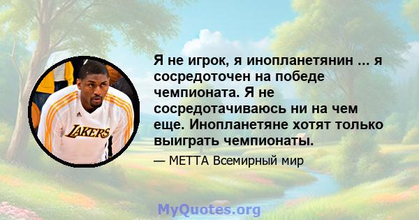 Я не игрок, я инопланетянин ... я сосредоточен на победе чемпионата. Я не сосредотачиваюсь ни на чем еще. Инопланетяне хотят только выиграть чемпионаты.