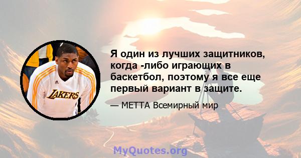 Я один из лучших защитников, когда -либо играющих в баскетбол, поэтому я все еще первый вариант в защите.