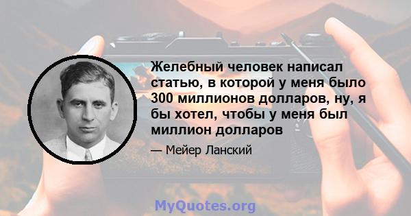 Желебный человек написал статью, в которой у меня было 300 миллионов долларов, ну, я бы хотел, чтобы у меня был миллион долларов