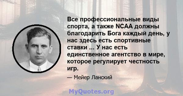 Все профессиональные виды спорта, а также NCAA должны благодарить Бога каждый день, у нас здесь есть спортивные ставки ... У нас есть единственное агентство в мире, которое регулирует честность игр.