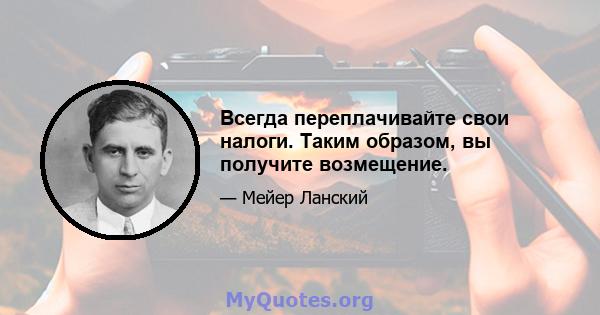 Всегда переплачивайте свои налоги. Таким образом, вы получите возмещение.