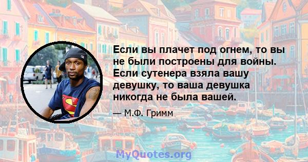 Если вы плачет под огнем, то вы не были построены для войны. Если сутенера взяла вашу девушку, то ваша девушка никогда не была вашей.