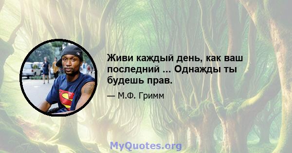 Живи каждый день, как ваш последний ... Однажды ты будешь прав.