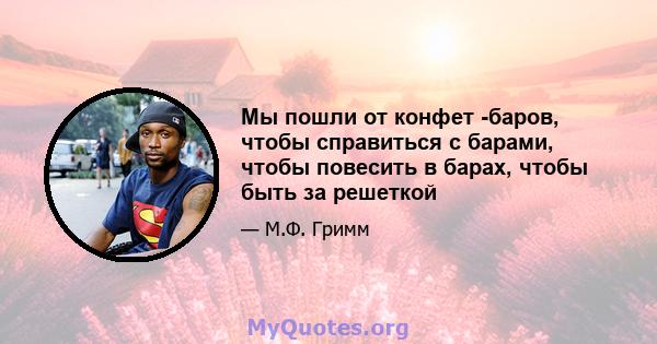 Мы пошли от конфет -баров, чтобы справиться с барами, чтобы повесить в барах, чтобы быть за решеткой