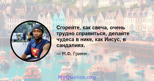 Сгорейте, как свеча, очень трудно справиться, делайте чудеса в нике, как Иисус, в сандалиях.