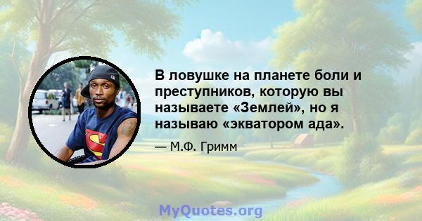 В ловушке на планете боли и преступников, которую вы называете «Землей», но я называю «экватором ада».