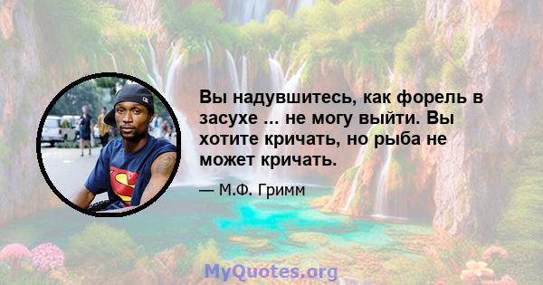 Вы надувшитесь, как форель в засухе ... не могу выйти. Вы хотите кричать, но рыба не может кричать.