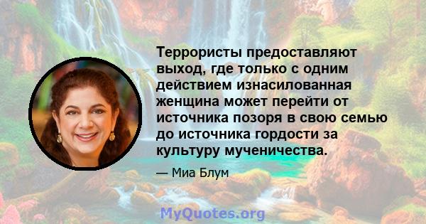 Террористы предоставляют выход, где только с одним действием изнасилованная женщина может перейти от источника позоря в свою семью до источника гордости за культуру мученичества.