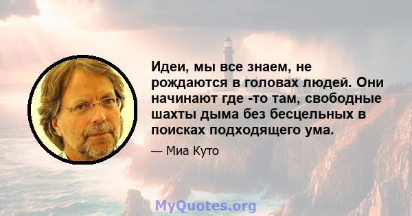 Идеи, мы все знаем, не рождаются в головах людей. Они начинают где -то там, свободные шахты дыма без бесцельных в поисках подходящего ума.