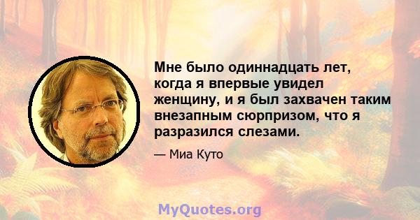 Мне было одиннадцать лет, когда я впервые увидел женщину, и я был захвачен таким внезапным сюрпризом, что я разразился слезами.