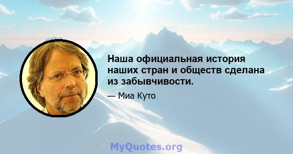 Наша официальная история наших стран и обществ сделана из забывчивости.