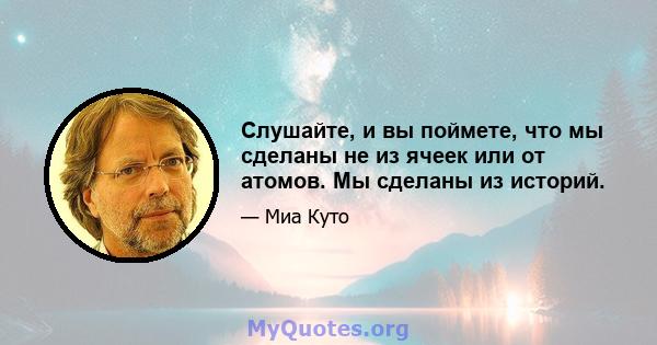 Слушайте, и вы поймете, что мы сделаны не из ячеек или от атомов. Мы сделаны из историй.