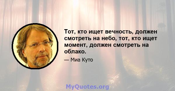 Тот, кто ищет вечность, должен смотреть на небо, тот, кто ищет момент, должен смотреть на облако.