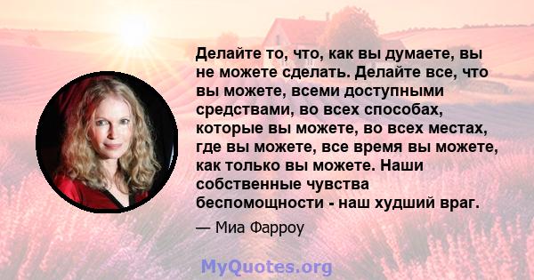 Делайте то, что, как вы думаете, вы не можете сделать. Делайте все, что вы можете, всеми доступными средствами, во всех способах, которые вы можете, во всех местах, где вы можете, все время вы можете, как только вы