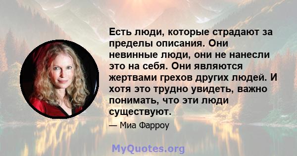 Есть люди, которые страдают за пределы описания. Они невинные люди, они не нанесли это на себя. Они являются жертвами грехов других людей. И хотя это трудно увидеть, важно понимать, что эти люди существуют.