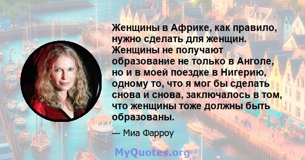 Женщины в Африке, как правило, нужно сделать для женщин. Женщины не получают образование не только в Анголе, но и в моей поездке в Нигерию, одному то, что я мог бы сделать снова и снова, заключалось в том, что женщины