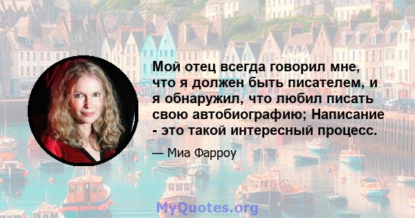 Мой отец всегда говорил мне, что я должен быть писателем, и я обнаружил, что любил писать свою автобиографию; Написание - это такой интересный процесс.