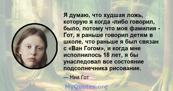 Я думаю, что худшая ложь, которую я когда -либо говорил, было, потому что моя фамилия - Гот, я раньше говорил детям в школе, что раньше я был связан с «Ван Гогом», и когда мне исполнилось 18 лет, я бы унаследовал все