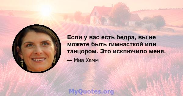 Если у вас есть бедра, вы не можете быть гимнасткой или танцором. Это исключило меня.