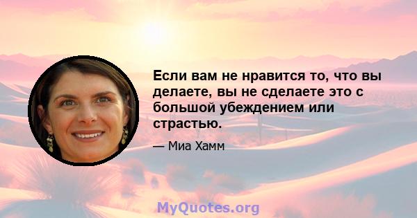 Если вам не нравится то, что вы делаете, вы не сделаете это с большой убеждением или страстью.