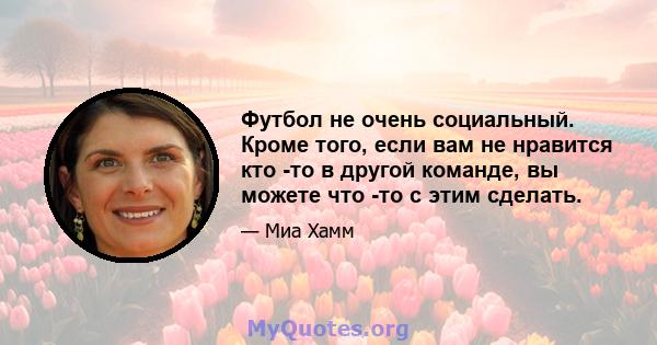 Футбол не очень социальный. Кроме того, если вам не нравится кто -то в другой команде, вы можете что -то с этим сделать.