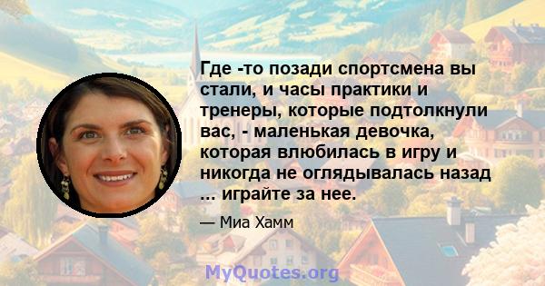 Где -то позади спортсмена вы стали, и часы практики и тренеры, которые подтолкнули вас, - маленькая девочка, которая влюбилась в игру и никогда не оглядывалась назад ... играйте за нее.