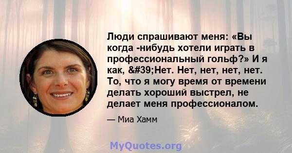 Люди спрашивают меня: «Вы когда -нибудь хотели играть в профессиональный гольф?» И я как, 'Нет. Нет, нет, нет, нет. То, что я могу время от времени делать хороший выстрел, не делает меня профессионалом.