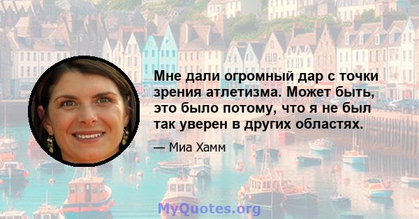 Мне дали огромный дар с точки зрения атлетизма. Может быть, это было потому, что я не был так уверен в других областях.