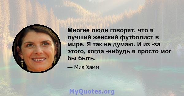 Многие люди говорят, что я лучший женский футболист в мире. Я так не думаю. И из -за этого, когда -нибудь я просто мог бы быть.